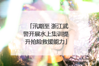 汛期至 浙江武警开展水上集训提升抢险救援能力