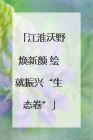 江淮沃野焕新颜 绘就振兴“生态卷”