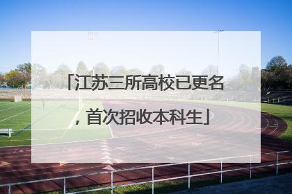 江苏三所高校已更名，首次招收本科生