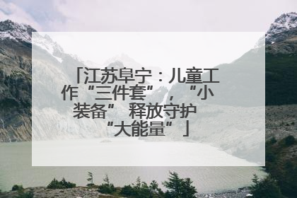江苏阜宁：儿童工作“三件套”，“小装备” 释放守护 “大能量”