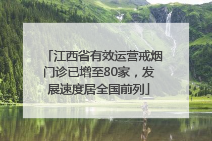 江西省有效运营戒烟门诊已增至80家，发展速度居全国前列