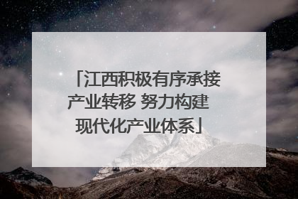 江西积极有序承接产业转移 努力构建现代化产业体系