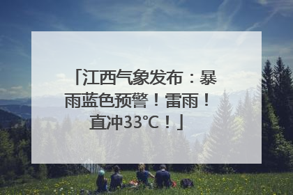 江西气象发布：暴雨蓝色预警！雷雨！直冲33℃！