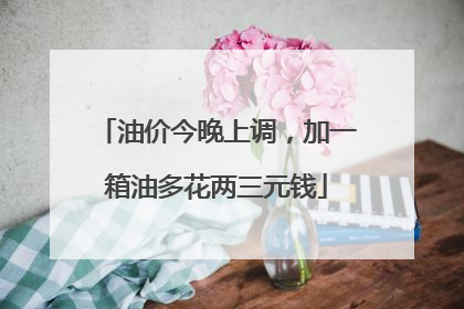 油价今晚上调，加一箱油多花两三元钱