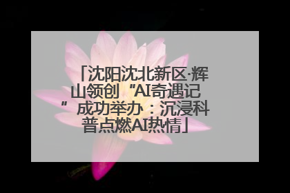 沈阳沈北新区·辉山领创“AI奇遇记”成功举办：沉浸科普点燃AI热情