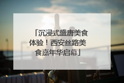 沉浸式盛唐美食体验！西安丝路美食嘉年华启幕