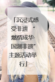 沉浸式感受非遗 “燃情成华·国潮非遗”主题活动举行