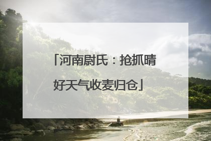 河南尉氏：抢抓晴好天气收麦归仓