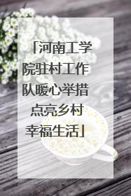 河南工学院驻村工作队暖心举措 点亮乡村幸福生活