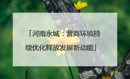 河南永城：营商环境持续优化释放发展新动能