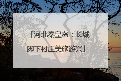 河北秦皇岛：长城脚下村庄美旅游兴