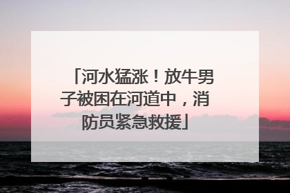 河水猛涨！放牛男子被困在河道中，消防员紧急救援
