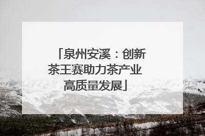泉州安溪：创新茶王赛助力茶产业高质量发展