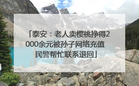 泰安：老人卖樱桃挣得2000余元被孙子网络充值 民警帮忙联系退回