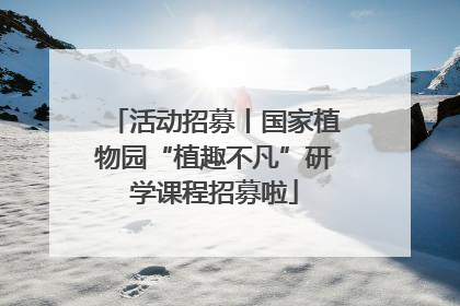 活动招募丨国家植物园“植趣不凡”研学课程招募啦