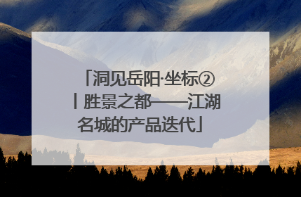 洞见岳阳·坐标②丨胜景之都——江湖名城的产品迭代