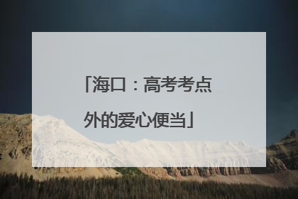 海口：高考考点外的爱心便当