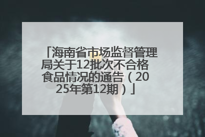 海南省市场监督管理局关于12批次不合格食品情况的通告（2025年第12期）