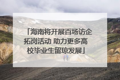 海南将开展百场访企拓岗活动 助力更多高校毕业生留琼发展