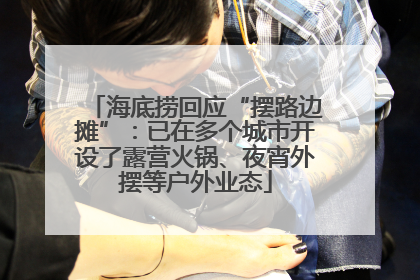 海底捞回应“摆路边摊”：已在多个城市开设了露营火锅、夜宵外摆等户外业态