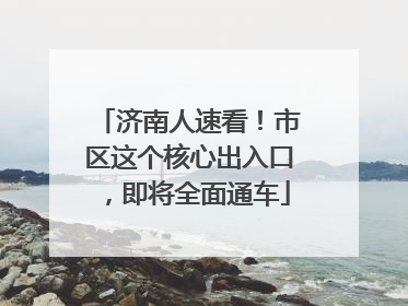 济南人速看！市区这个核心出入口，即将全面通车