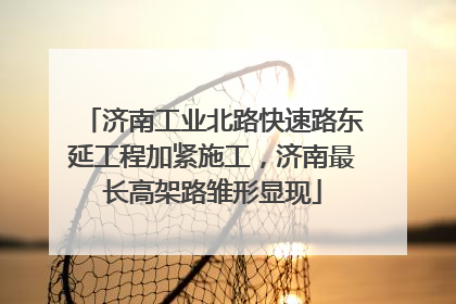 济南工业北路快速路东延工程加紧施工，济南最长高架路雏形显现