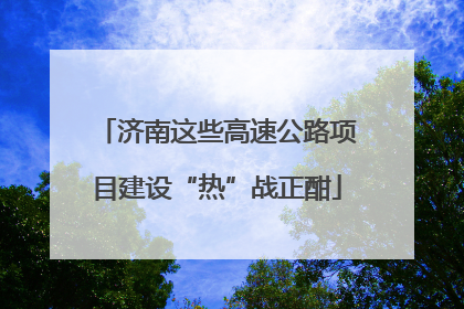 济南这些高速公路项目建设“热”战正酣