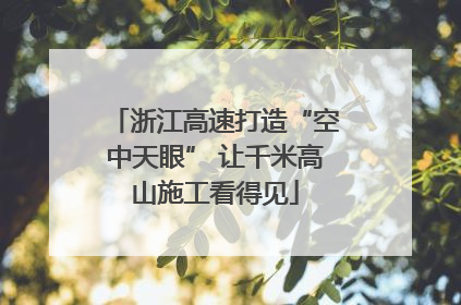浙江高速打造“空中天眼” 让千米高山施工看得见