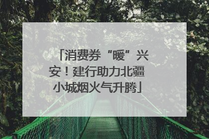 消费券“暖”兴安！建行助力北疆小城烟火气升腾