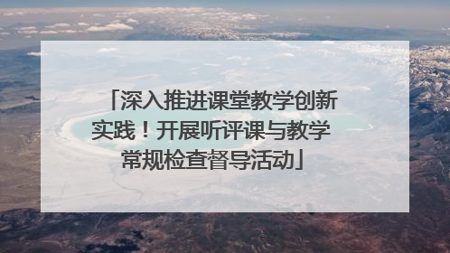 深入推进课堂教学创新实践！开展听评课与教学常规检查督导活动