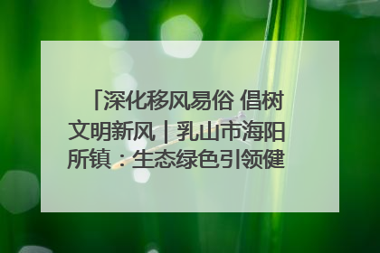深化移风易俗 倡树文明新风｜乳山市海阳所镇：生态绿色引领健康生活新时尚