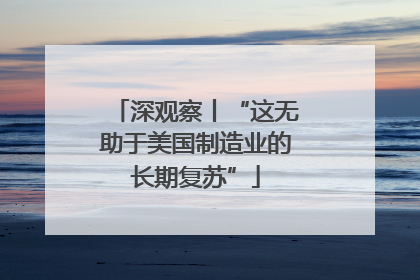 深观察丨“这无助于美国制造业的长期复苏”