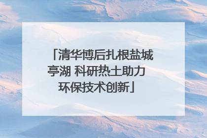 清华博后扎根盐城亭湖 科研热土助力环保技术创新