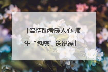 温情助考暖人心 师生“包粽”送祝福