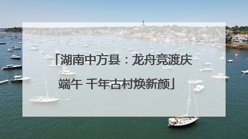 湖南中方县：龙舟竞渡庆端午 千年古村焕新颜