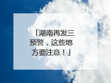 湖南再发三预警，这些地方要注意！