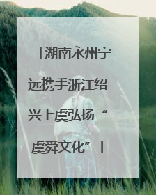 湖南永州宁远携手浙江绍兴上虞弘扬“虞舜文化”