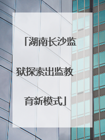 湖南长沙监狱探索出监教育新模式