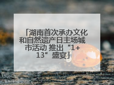 湖南首次承办文化和自然遗产日主场城市活动 推出“1+13”盛宴