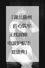 湖北随州：匠心筑牢无线屏障 电波护航华夏盛典