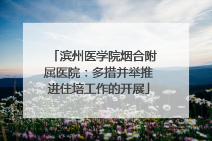 滨州医学院烟合附属医院：多措并举推进住培工作的开展