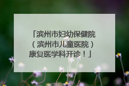 滨州市妇幼保健院（滨州市儿童医院）康复医学科开诊！