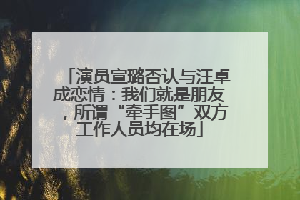 演员宣璐否认与汪卓成恋情：我们就是朋友，所谓“牵手图”双方工作人员均在场