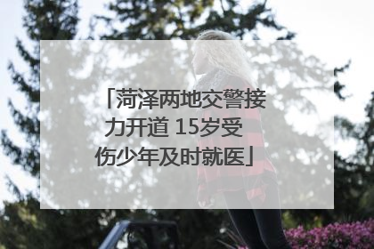 菏泽两地交警接力开道 15岁受伤少年及时就医