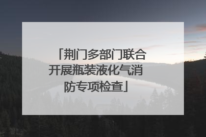 荆门多部门联合开展瓶装液化气消防专项检查