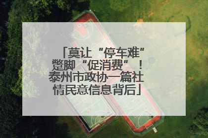 莫让“停车难”蹩脚“促消费”！泰州市政协一篇社情民意信息背后