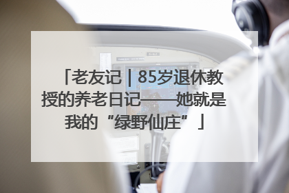 老友记｜85岁退休教授的养老日记——她就是我的“绿野仙庄”