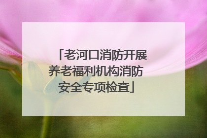老河口消防开展养老福利机构消防安全专项检查