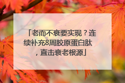 老而不衰要实现？连续补充8周胶原蛋白肽，直击衰老根源