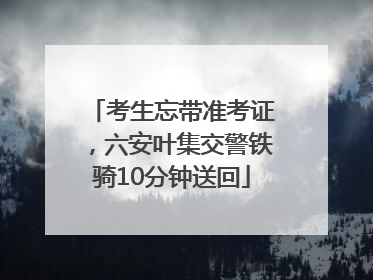 考生忘带准考证，六安叶集交警铁骑10分钟送回